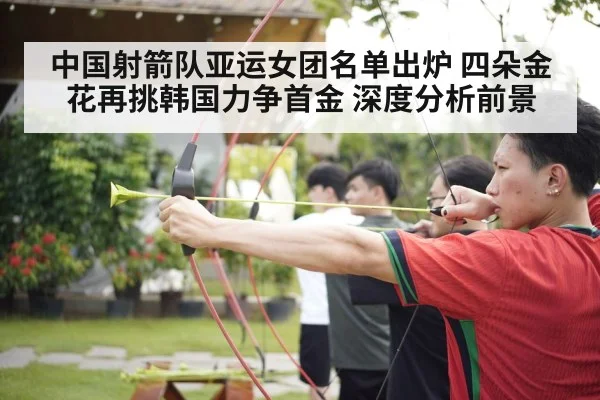 中国射箭队亚运女团名单出炉 四朵金花再挑韩国力争首金 深度分析前景