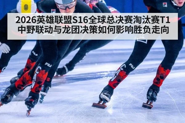 2026英雄联盟S16全球总决赛淘汰赛T1中野联动与龙团决策如何影响胜负走向