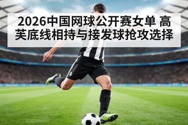 2026中国网球公开赛女单 高芙底线相持与接发球抢攻选择
