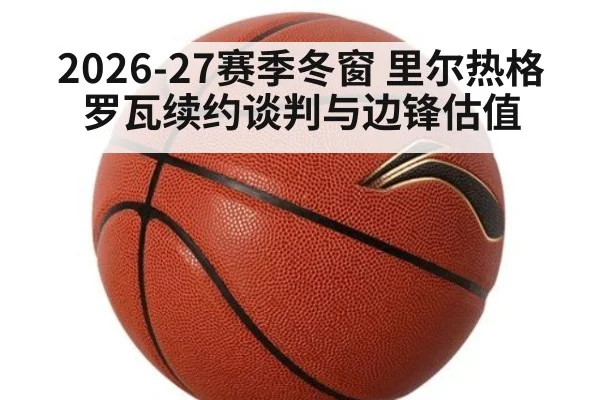2026-27赛季冬窗 里尔热格罗瓦续约谈判与边锋估值