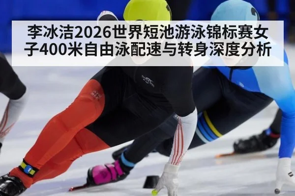 李冰洁2026世界短池游泳锦标赛女子400米自由泳配速与转身深度分析